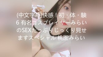 (中文字幕)快感！初・体・験6 有名コスプレイヤーみらいのSEXたっぷりじっくり見せますスペシャル 桃園みらい