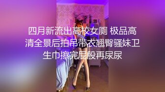 四月新流出高校女厕 极品高清全景后拍吊带衣翘臀骚妹卫生巾擦完屁股再尿尿