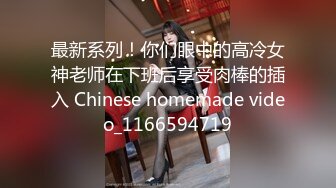 最新系列！你们眼中的高冷女神老师在下班后享受肉棒的插入 Chinese homemade video_1166594719