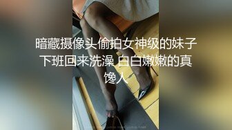 暗藏摄像头偷拍女神级的妹子下班回来洗澡 白白嫩嫩的真馋人