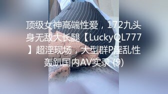 顶级女神高端性爱，172九头身无敌大长腿【LuckyQL777】超淫现场，大型群P淫乱性轰趴国内AV实录 (9)