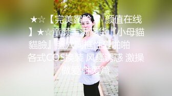 ★☆【完美露脸❤️颜值在线】★☆童颜丰满骚货『小母貓貓臉』脸穴同框性爱啪啪❤️各式COS换装 风骚诱惑 激操做爱 性爱篇