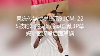 果冻传媒贺岁出品91CM-225被轮奸的妈妈顶级淫乱3P草妈前面深喉后面怒操