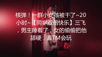 核弹！一群小女孩被干了~20小时~【同学双倍快乐】三飞，男主睡着了，女的偷偷把他舔硬，真TM会玩