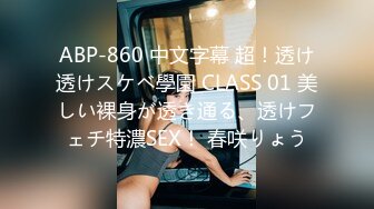 ABP-860 中文字幕 超！透け透けスケベ學園 CLASS 01 美しい裸身が透き通る、透けフェチ特濃SEX！ 春咲りょう