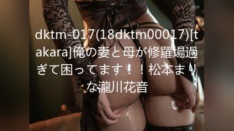 dktm-017(18dktm00017)[takara]俺の妻と母が修羅場過ぎて困ってます！！松本まりな瀧川花音