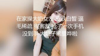 05女高反差萝莉  无套后入嫩白屁股， 轻轻一操就哼哼唧唧的，一使劲儿感觉就操破了一样