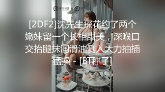 [2DF2]沈先生探花约了两个嫩妹留一个长相甜美，深喉口交抬腿抹润滑油侧入大力抽插猛操 - [BT种子]