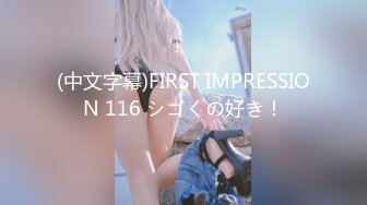 (中文字幕)FIRST IMPRESSION 116 シゴくの好き！