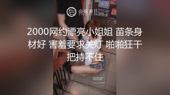 2000网约漂亮小姐姐 苗条身材好 害羞要求关灯 啪啪狂干把持不住