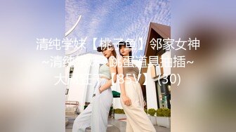 清纯学妹【桃子鱼】邻家女神~清纯学妹~跳蛋道具抽插~大屌狂干【85V】 (30)