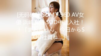 [无码破解]SDMT-960 AV女優 浜崎真緒 SOD中途入社！！「まおちゃん、今日からSOD社員ね…」