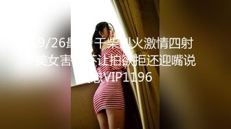 9/26最新 干柴烈火激情四射美女害羞不让拍欲拒还迎嘴说变态VIP1196