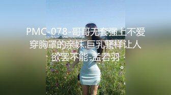 PMC-078-哥哥无套强上不爱穿胸罩的亲妹.巨乳骚样让人欲罢不能-孟若羽