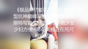 《极品CP?魔手?外购》技术型坑神巅峰厕拍！商场女厕极限特写镜头偸拍络绎不绝少女少妇方便~菊花美鲍近在咫尺有极品逼