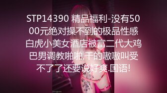 STP14390 精品福利-没有5000元绝对操不到的极品性感白虎小美女酒店被富二代大鸡巴男调教啪啪,干的嗷嗷叫受不了了还要说好爽.国语!