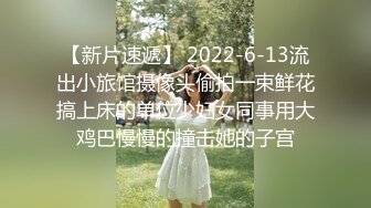 【新片速遞】 2022-6-13流出小旅馆摄像头偷拍一束鲜花搞上床的单位少妇女同事用大鸡巴慢慢的撞击她的子宫