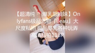 【超清纯❤️爆乳眼镜妹】Onlyfans极品尤物『Beau』大尺度私拍 极品爆乳各种玩弄 高清私拍118P