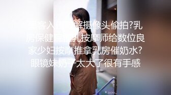 黑客入侵破解摄像头偸拍?乳房保健院催乳按摩师给数位良家少妇按摩推拿乳房催奶水?眼镜妹奶子太大了很有手感