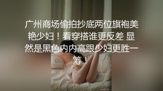 广州商场偷拍抄底两位旗袍美艳少妇！看穿搭谁更反差 显然是黑色内内高跟少妇更胜一筹！