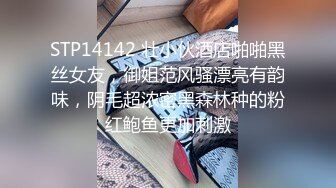 STP14142 壮小伙酒店啪啪黑丝女友，御姐范风骚漂亮有韵味，阴毛超浓密黑森林种的粉红鲍鱼更加刺激