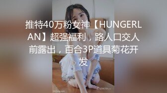 推特40万粉女神【HUNGERLAN】超强福利，路人口交人前露出，百合3P道具菊花开发