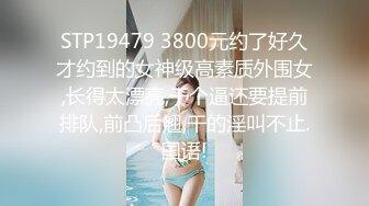 STP19479 3800元约了好久才约到的女神级高素质外围女,长得太漂亮,干个逼还要提前排队,前凸后翘,干的淫叫不止.国语!