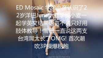 ED Mosaic 学弟小彦认识了22岁洋钮June，邀学长小麦一起学英文结果语言不通只好用肢体教导！嘴巴一直说这两支台湾屌太长了OMG! 首次潮吹3P操爆粉鲍