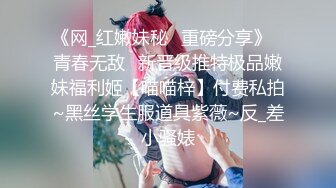 《网_红嫩妹秘️重磅分享》⭐青春无敌⭐新晋级推特极品嫩妹福利姬【喵喵梓】付费私拍~黑丝学生服道具紫薇~反_差小骚婊