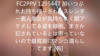 FC2PPV 1295447 酔いつぶれお持ち帰りされたスレンダー素人美女が気持ちよく眠アクメしてる姿を録画。まさか犯されているとは思っていないので最高潮にマンコ濡らしてます [有]