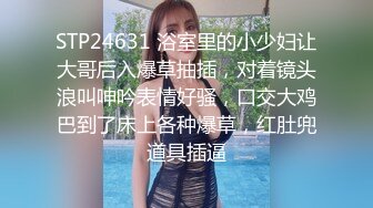 STP24631 浴室里的小少妇让大哥后入爆草抽插，对着镜头浪叫呻吟表情好骚，口交大鸡巴到了床上各种爆草，红肚兜道具插逼