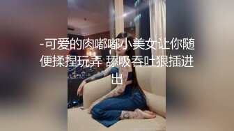 -可爱的肉嘟嘟小美女让你随便揉捏玩弄 舔吸吞吐狠插进出