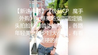 【新速片遞】《极品CP⚡魔手☛外购》火爆商场女厕固定镜头拍脸移动镜头拍私处，各路年轻美女美少妇大小便，有看了就能硬的极品B