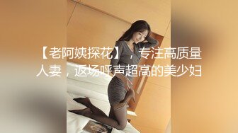 【老阿姨探花】，专注高质量人妻，返场呼声超高的美少妇