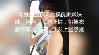  瘦猴先生探花约操良家嫩妹妹，摇色子喝酒调情，扒掉衣服按摩器震穴，沙发上猛怼骚穴