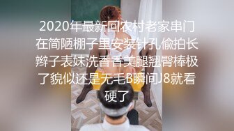 2020年最新回农村老家串门在简陋棚子里安装针孔偸拍长辫子表妹洗香香美腿翘臀棒极了貌似还是无毛B瞬间J8就看硬了