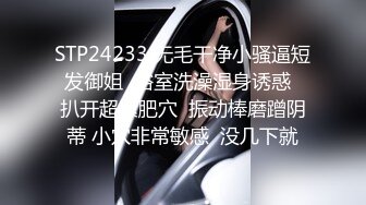 STP24233 无毛干净小骚逼短发御姐  浴室洗澡湿身诱惑  扒开超紧肥穴  振动棒磨蹭阴蒂 小穴非常敏感  没几下就