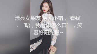 漂亮女朋友 活儿不错，'看我'，‘唔，我看你怎么口’，笑容好阳光喔~