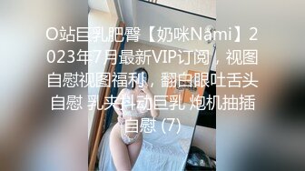 O站巨乳肥臀【奶咪Nami】2023年7月最新VIP订阅，视图自慰视图福利，翻白眼吐舌头自慰 乳夹抖动巨乳 炮机抽插自慰 (7)