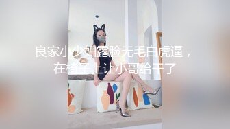 大个子探花 极品约啪水灵气质南方妹子 人前害羞床上放荡不羁 不要停~用力~啊唔~表情爽死了