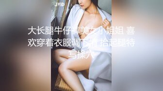 大长腿牛仔裤美女小姐姐 喜欢穿着衣服调下情 抬起腿特写揉穴