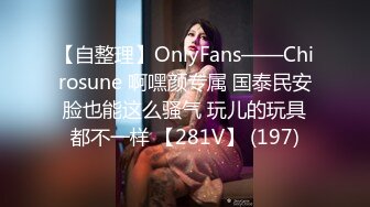 【自整理】OnlyFans——Chirosune 啊嘿颜专属 国泰民安脸也能这么骚气 玩儿的玩具都不一样 【281V】 (197)