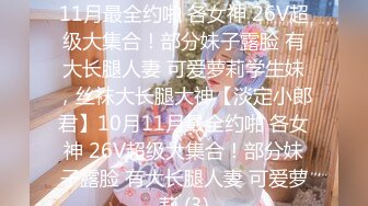 ★☆【淡定小郎君】★☆10月11月最全约啪 各女神 26V超级大集合！部分妹子露脸 有大长腿人妻 可爱萝莉学生妹，丝袜大长腿大神【淡定小郎君】10月11月最全约啪 各女神 26V超级大集合！部分妹子露脸 有大长腿人妻 可爱萝莉 (3)