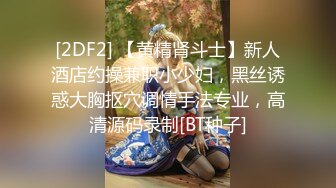 [2DF2] 【黄精肾斗士】新人酒店约操兼职小少妇，黑丝诱惑大胸抠穴调情手法专业，高清源码录制[BT种子]