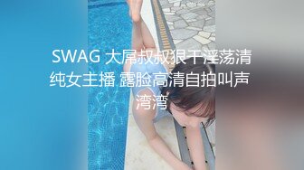 SWAG 大屌叔叔狠干淫荡清纯女主播 露脸高清自拍叫声 湾湾