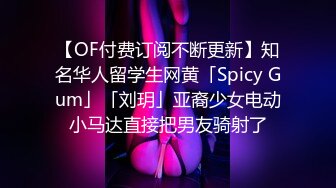 【OF付费订阅不断更新】知名华人留学生网黄「Spicy Gum」「刘玥」亚裔少女电动小马达直接把男友骑射了