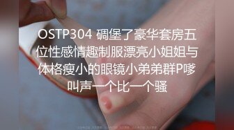 OSTP304 碉堡了豪华套房五位性感情趣制服漂亮小姐姐与体格瘦小的眼镜小弟弟群P嗲叫声一个比一个骚