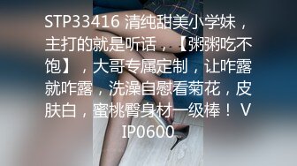 STP33416 清纯甜美小学妹，主打的就是听话，【粥粥吃不饱】，大哥专属定制，让咋露就咋露，洗澡自慰看菊花，皮肤白，蜜桃臀身材一级棒！ VIP0600