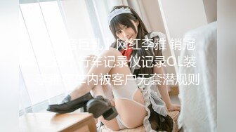 【抖音巨乳】网红李雅 销冠之路，行车记录仪记录OL装李雅在车内被客户无套潜规则