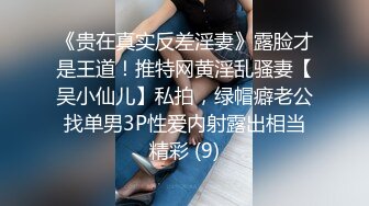 《贵在真实反差淫妻》露脸才是王道！推特网黄淫乱骚妻【吴小仙儿】私拍，绿帽癖老公找单男3P性爱内射露出相当精彩 (9)